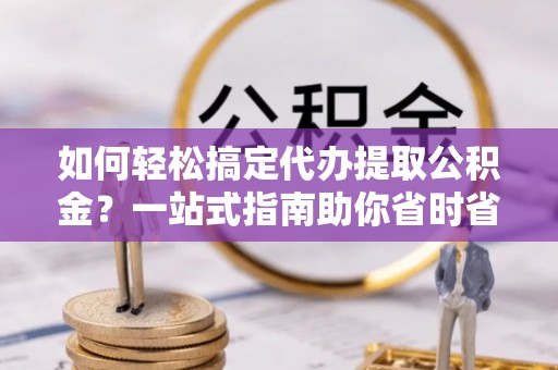 科尔沁左翼中旗如何轻松搞定代办提取公积金？一站式指南助你省时省心