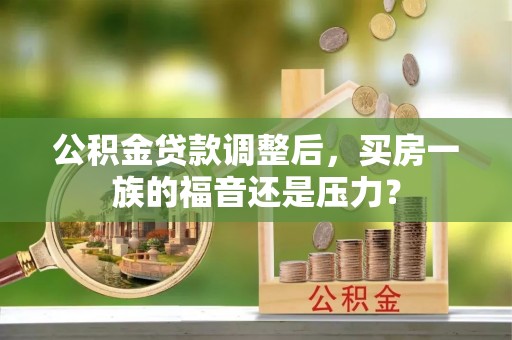 科尔沁左翼中旗公积金贷款调整后，买房一族的福音还是压力？