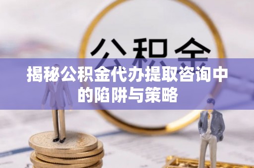 科尔沁左翼中旗揭秘公积金代办提取咨询中的陷阱与策略