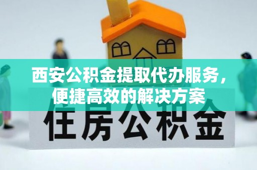 科尔沁左翼中旗西安公积金提取代办服务，便捷高效的解决方案