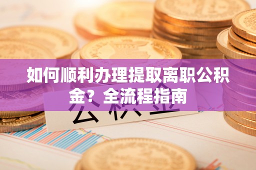 科尔沁左翼中旗如何顺利办理提取离职公积金？全流程指南