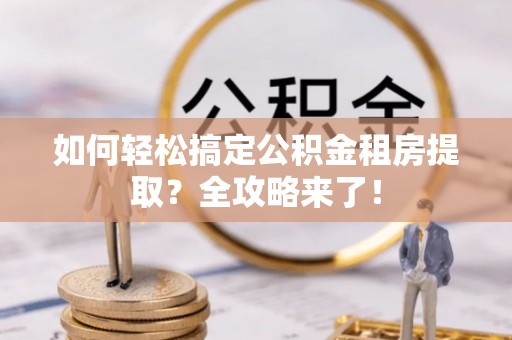 科尔沁左翼中旗如何轻松搞定公积金租房提取？全攻略来了！