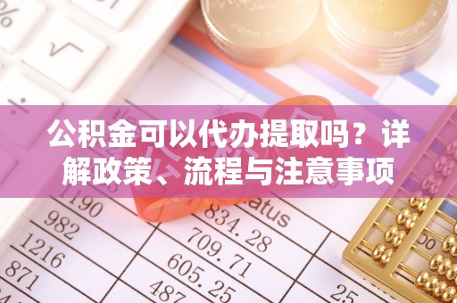 科尔沁左翼中旗公积金可以代办提取吗？详解政策、流程与注意事项