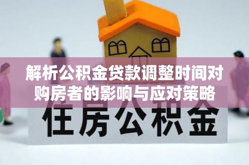科尔沁左翼中旗解析公积金贷款调整时间对购房者的影响与应对策略