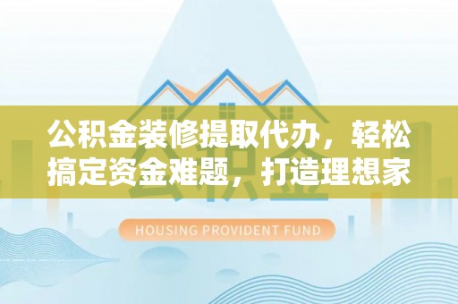 科尔沁左翼中旗公积金装修提取代办，轻松搞定资金难题，打造理想家居