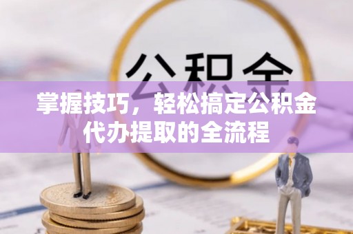科尔沁左翼中旗掌握技巧，轻松搞定公积金代办提取的全流程