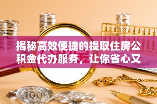 科尔沁左翼中旗揭秘高效便捷的提取住房公积金代办服务，让你省心又省力