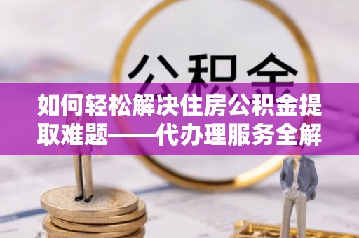 科尔沁左翼中旗如何轻松解决住房公积金提取难题——代办理服务全解析