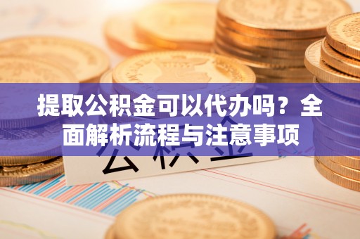 科尔沁左翼中旗提取公积金可以代办吗？全面解析流程与注意事项
