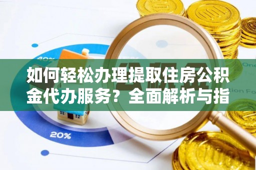 科尔沁左翼中旗如何轻松办理提取住房公积金代办服务？全面解析与指南