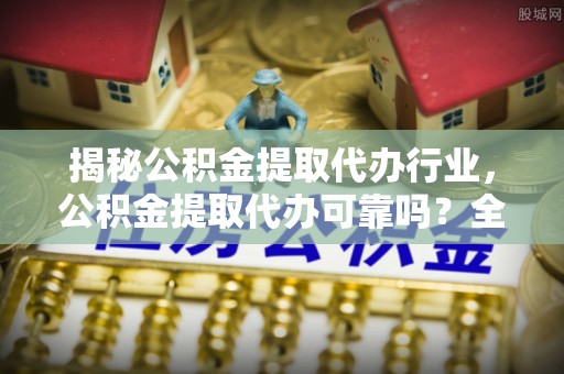 科尔沁左翼中旗揭秘公积金提取代办行业，公积金提取代办可靠吗？全面解析与风险规避