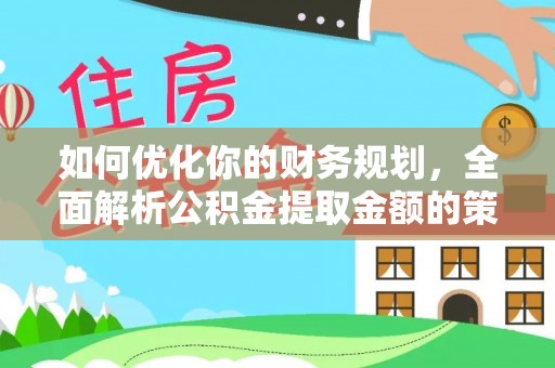 科尔沁左翼中旗如何优化你的财务规划，全面解析公积金提取金额的策略与技巧
