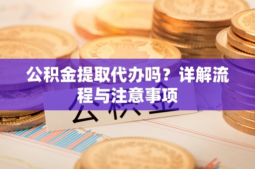 科尔沁左翼中旗公积金提取代办吗？详解流程与注意事项