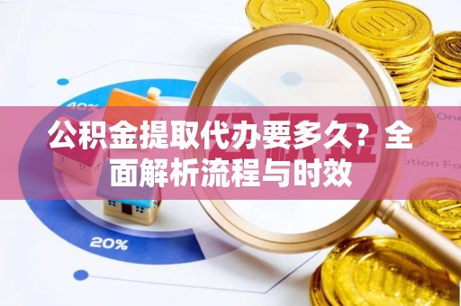科尔沁左翼中旗公积金提取代办要多久？全面解析流程与时效