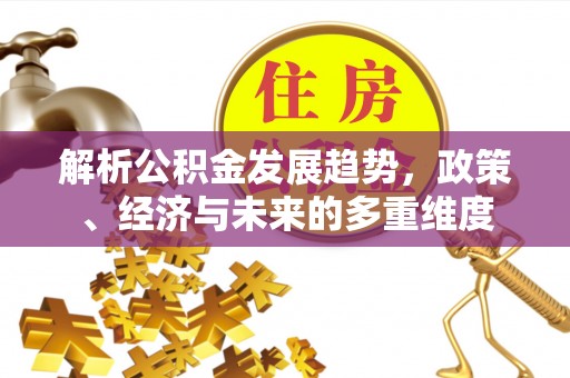 科尔沁左翼中旗解析公积金发展趋势，政策、经济与未来的多重维度