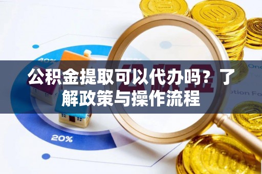 科尔沁左翼中旗公积金提取可以代办吗？了解政策与操作流程