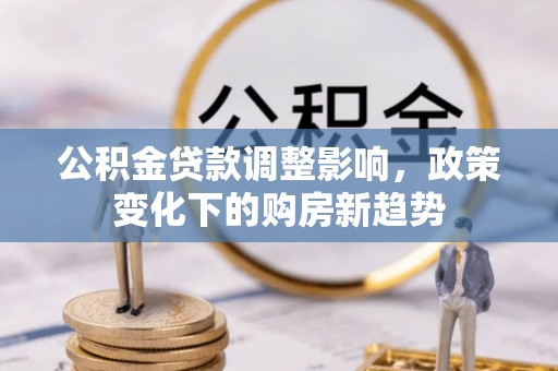 科尔沁左翼中旗公积金贷款调整影响，政策变化下的购房新趋势