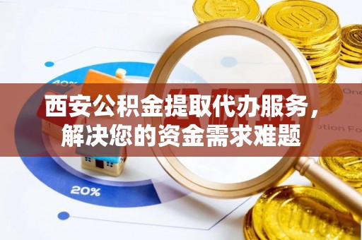 科尔沁左翼中旗西安公积金提取代办服务，解决您的资金需求难题