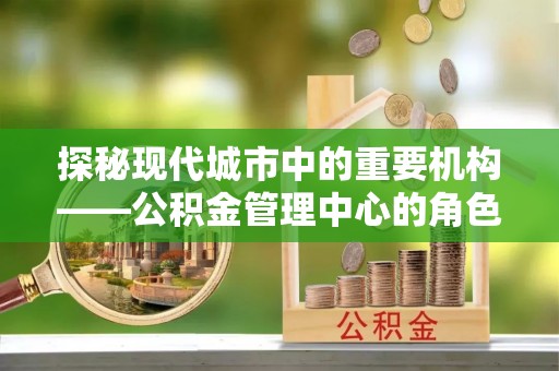 科尔沁左翼中旗探秘现代城市中的重要机构——公积金管理中心的角色与使命
