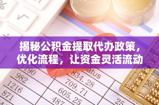 科尔沁左翼中旗揭秘公积金提取代办政策，优化流程，让资金灵活流动