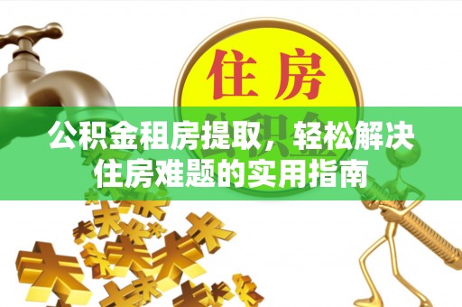 科尔沁左翼中旗公积金租房提取，轻松解决住房难题的实用指南