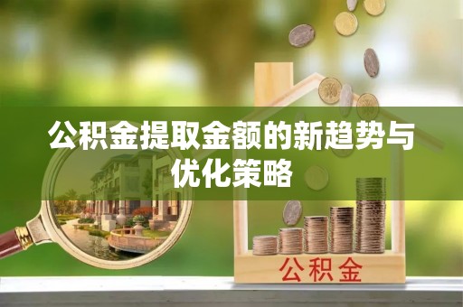 科尔沁左翼中旗公积金提取金额的新趋势与优化策略