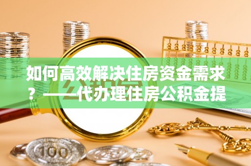 科尔沁左翼中旗如何高效解决住房资金需求？——代办理住房公积金提取服务全解析