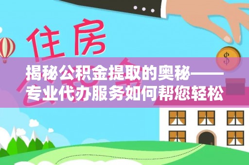 科尔沁左翼中旗揭秘公积金提取的奥秘——专业代办服务如何帮您轻松搞定