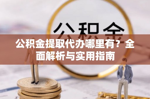 科尔沁左翼中旗公积金提取代办哪里有？全面解析与实用指南