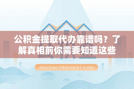 科尔沁左翼中旗公积金提取代办靠谱吗？了解真相前你需要知道这些