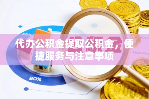 科尔沁左翼中旗代办公积金提取公积金，便捷服务与注意事项