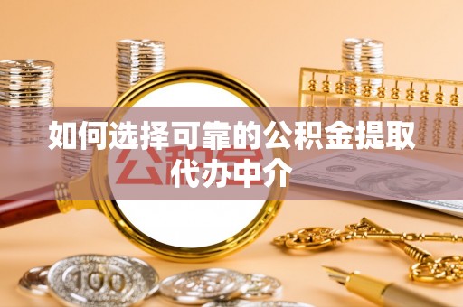科尔沁左翼中旗如何选择可靠的公积金提取代办中介