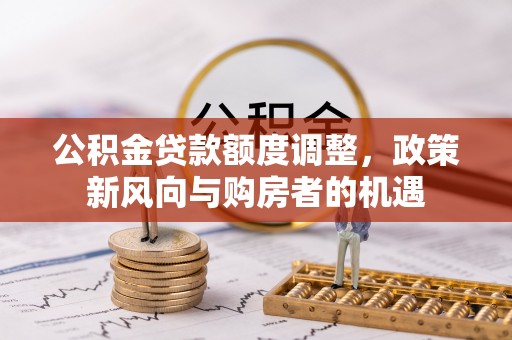 科尔沁左翼中旗公积金贷款额度调整，政策新风向与购房者的机遇