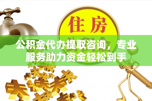 科尔沁左翼中旗公积金代办提取咨询，专业服务助力资金轻松到手