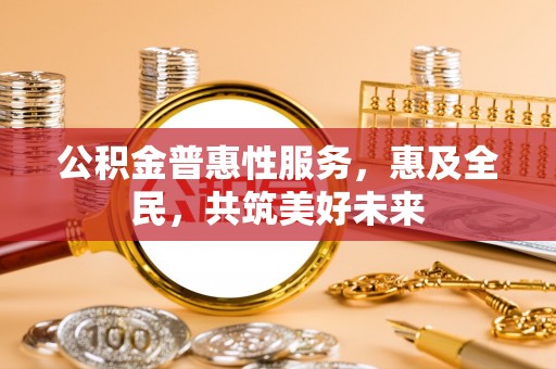 科尔沁左翼中旗公积金普惠性服务，惠及全民，共筑美好未来
