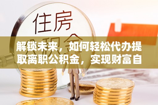 科尔沁左翼中旗解锁未来，如何轻松代办提取离职公积金，实现财富自由的第一步