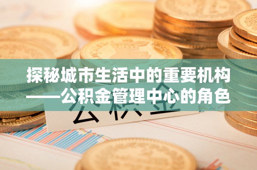 科尔沁左翼中旗探秘城市生活中的重要机构——公积金管理中心的角色与意义