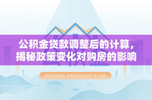 科尔沁左翼中旗公积金贷款调整后的计算，揭秘政策变化对购房的影响