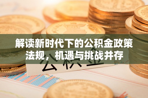 科尔沁左翼中旗解读新时代下的公积金政策法规，机遇与挑战并存