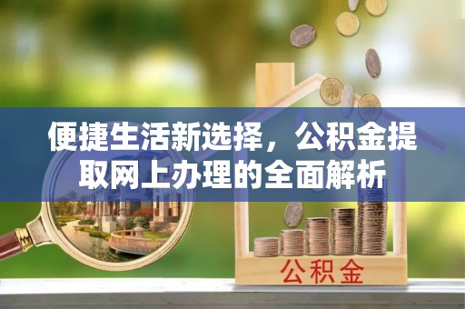 科尔沁左翼中旗便捷生活新选择，公积金提取网上办理的全面解析