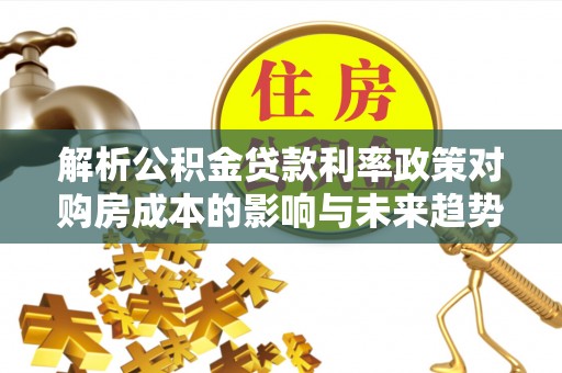 科尔沁左翼中旗解析公积金贷款利率政策对购房成本的影响与未来趋势