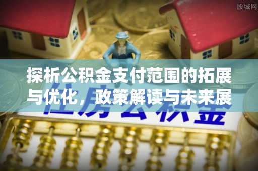 科尔沁左翼中旗探析公积金支付范围的拓展与优化，政策解读与未来展望