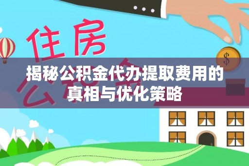 科尔沁左翼中旗揭秘公积金代办提取费用的真相与优化策略