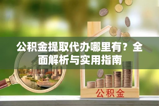 科尔沁左翼中旗公积金提取代办哪里有？全面解析与实用指南
