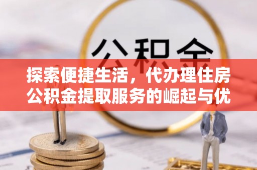 科尔沁左翼中旗探索便捷生活，代办理住房公积金提取服务的崛起与优势