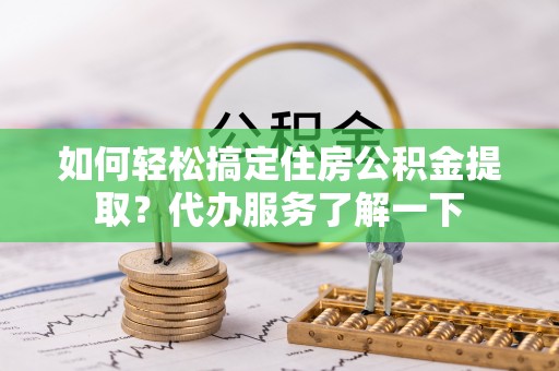 科尔沁左翼中旗如何轻松搞定住房公积金提取？代办服务了解一下