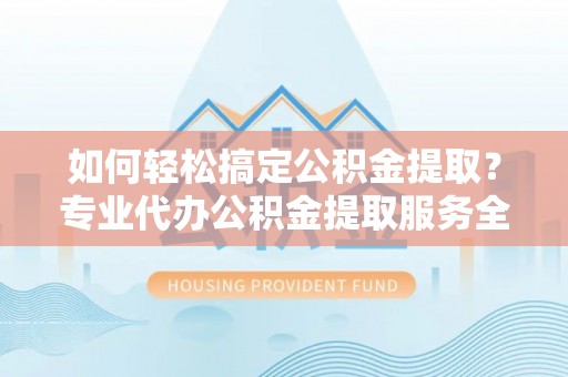 科尔沁左翼中旗如何轻松搞定公积金提取？专业代办公积金提取服务全解析
