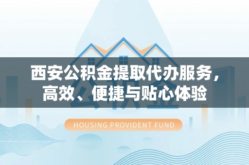 科尔沁左翼中旗西安公积金提取代办服务，高效、便捷与贴心体验