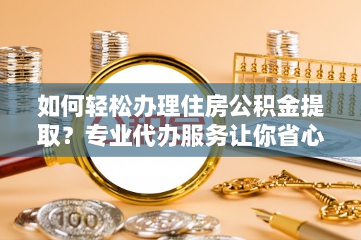 科尔沁左翼中旗如何轻松办理住房公积金提取？专业代办服务让你省心无忧