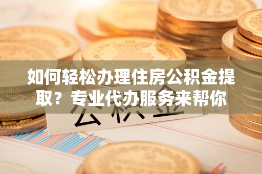科尔沁左翼中旗如何轻松办理住房公积金提取？专业代办服务来帮你